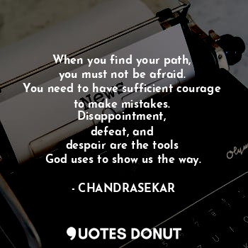When you find your path, 
you must not be afraid. 
You need to have sufficient courage 
to make mistakes. 
Disappointment, 
defeat, and 
despair are the tools 
God uses to show us the way.