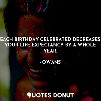 EACH BIRTHDAY CELEBRATED DECREASES YOUR LIFE EXPECTANCY BY A WHOLE YEAR.