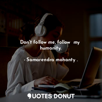 Don't follow me, follow  my  humanity.