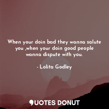  When your doin bad they wanna salute you ,when your doin good people wanna dispu... - Lo Godley - Quotes Donut