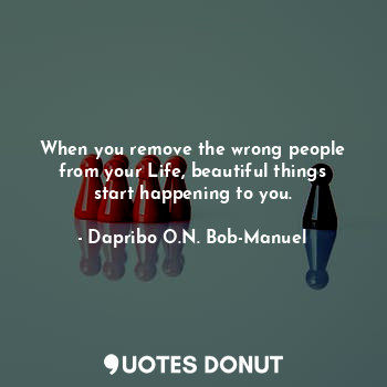  When you remove the wrong people from your Life, beautiful things start happenin... - Dapribo O.N. Bob-Manuel - Quotes Donut
