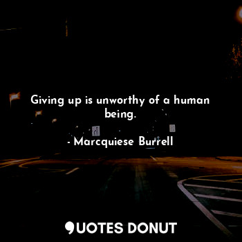 Giving up is unworthy of a human being.