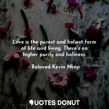  Love is the purest and holiest form of life and living. There's no higher purity... - Beloved-Kevin Nkop - Quotes Donut