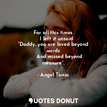  For all this times
     I left it unsaid 
“Daddy…you are loved beyond words
    ... - Angel Tania - Quotes Donut