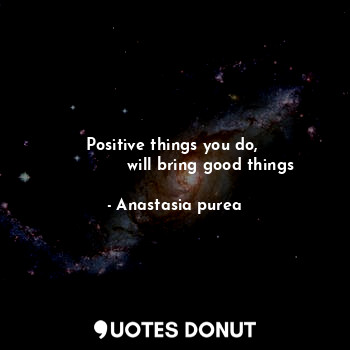 Positive things you do, 
              will bring good things
