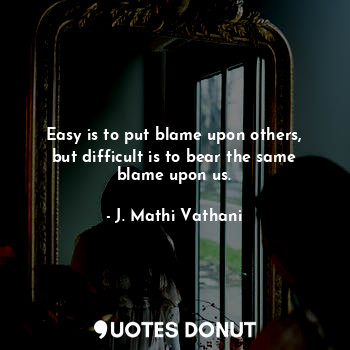  Easy is to put blame upon others, but difficult is to bear the same blame upon u... - J. Mathi Vathani - Quotes Donut