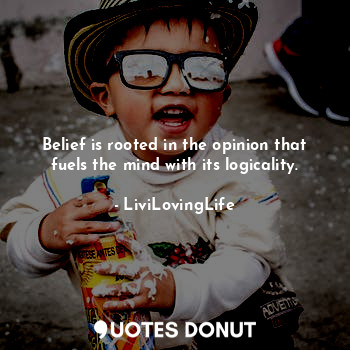 Belief is rooted in the opinion that fuels the mind with its logicality.