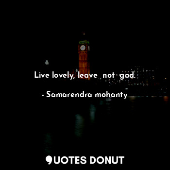  Live lovely, leave  not  god.... - Samarendra mohanty - Quotes Donut