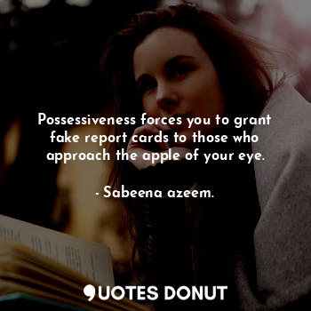  Possessiveness forces you to grant fake report cards to those who approach the a... - Sabeena azeem. - Quotes Donut