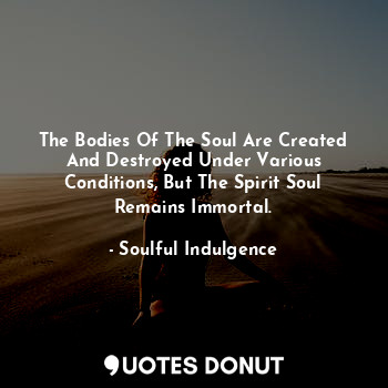  The Bodies Of The Soul Are Created And Destroyed Under Various Conditions, But T... - Soulful Indulgence - Quotes Donut