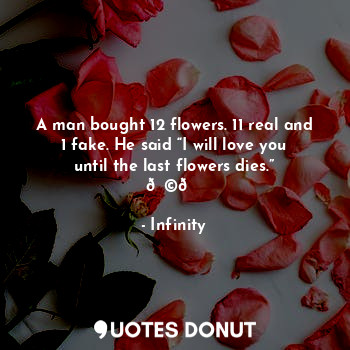 A man bought 12 flowers. 11 real and 1 fake. He said “I will love you until the last flowers dies.” ??
