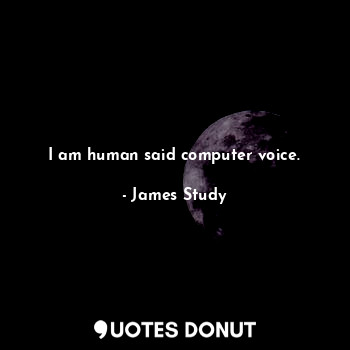  I am human said computer voice.... - James Study - Quotes Donut