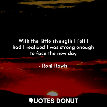  With the little strength I felt I had I realized I was strong enough to face the... - Roni Rawls - Quotes Donut