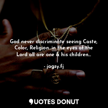 God never discriminate seeing Caste, Color, Religion...in the eyes of the Lord all are one & his children...