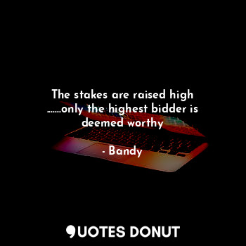  The stakes are raised high
.......only the highest bidder is deemed worthy... - Bandy - Quotes Donut