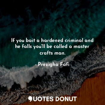  If you bait a hardened criminal and he falls you'll be called a master crafts ma... - Prezigha Fafi - Quotes Donut