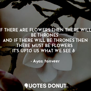  IF THERE ARE FLOWERS THEN THERE WILL BE THRONES 
AND IF THERE WILL BE THRONES TH... - Ayaz tanveer - Quotes Donut