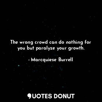 The wrong crowd can do nothing for you but paralyze your growth.