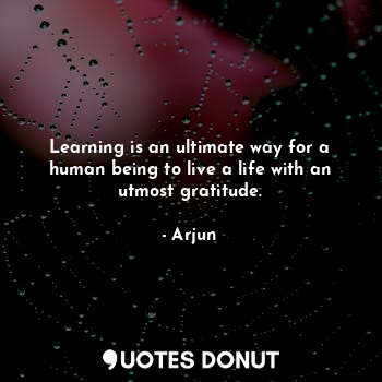  Learning is an ultimate way for a human being to live a life with an utmost grat... - Arjun - Quotes Donut