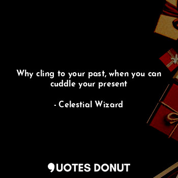 Why cling to your past, when you can cuddle your present... - Celestial Wizard - Quotes Donut