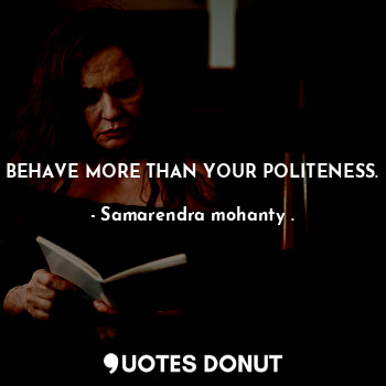 BEHAVE MORE THAN YOUR POLITENESS.