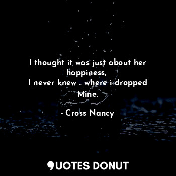  I thought it was just about her happiness, 
I never knew .. where i dropped Mine... - Cross Nancy - Quotes Donut