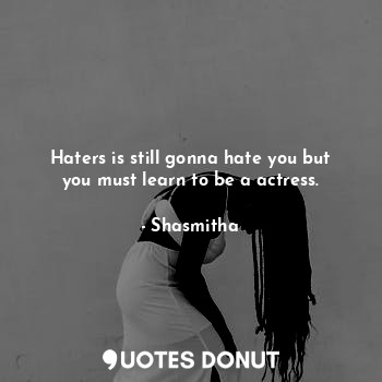 Haters is still gonna hate you but you must learn to be a actress.