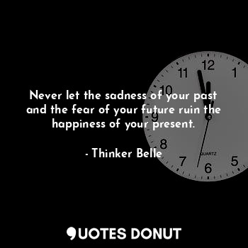 Never let the sadness of your past and the fear of your future ruin the happiness of your present.