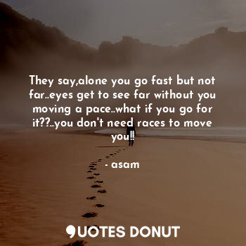 They say,alone you go fast but not far..eyes get to see far without you moving a pace..what if you go for it??..you don't need races to move you!!