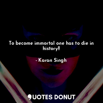  To become immortal one has to die in history!!... - Karan Singh - Quotes Donut