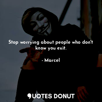 Stop worrying about people who don't know you exit.