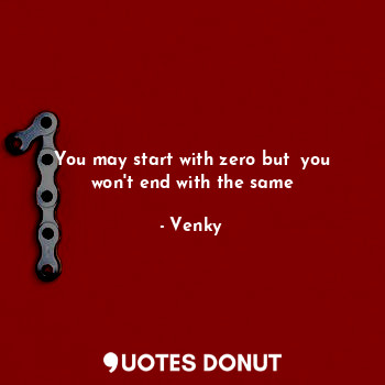  You may start with zero but  you won't end with the same... - Venky - Quotes Donut