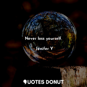 Never loss yourself.