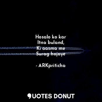 Hosalo ko kar
Itna buland,
Ki aasma me
Surag hojaye... - ARKpriticha - Quotes Donut