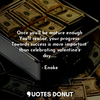 Once you'll be mature enough
You'll realise, your progress-
Towords success is more important 
than celebrating valentine's day.......