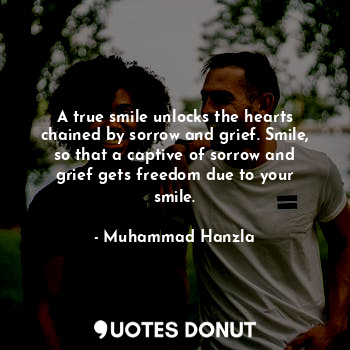 A true smile unlocks the hearts chained by sorrow and grief. Smile, so that a captive of sorrow and grief gets freedom due to your smile.