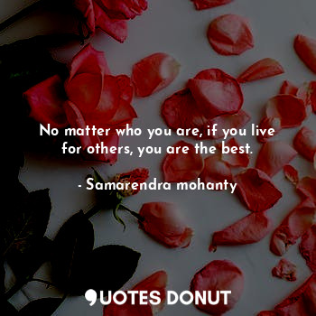 No matter who you are, if you live for others, you are the best.