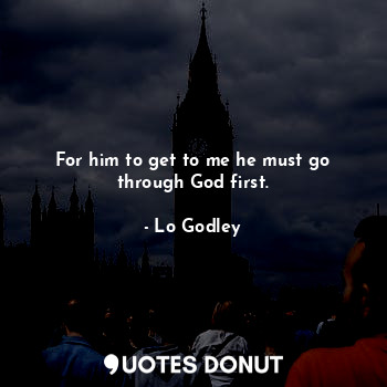  For him to get to me he must go through God first.... - Lo Godley - Quotes Donut