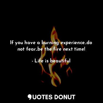  If you have a burning experience..do not fear..be the fire next time!... - Life is beautiful - Quotes Donut