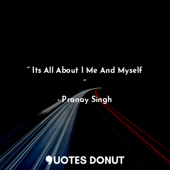  “ Its All About I Me And Myself “... - pranaywrites - Quotes Donut