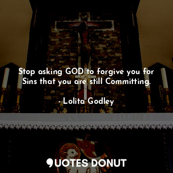 Stop asking GOD to forgive you for Sins that you are still Committing.