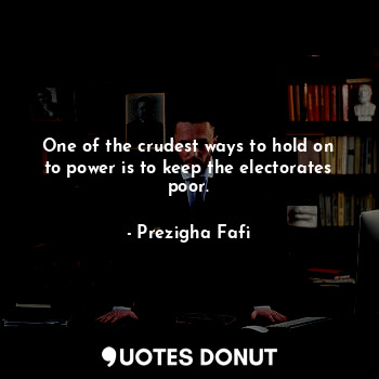  One of the crudest ways to hold on to power is to keep the electorates poor.... - Prezigha Fafi - Quotes Donut