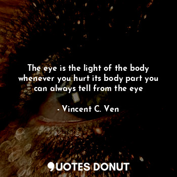 The eye is the light of the body whenever you hurt its body part you can always tell from the eye