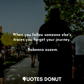  When you follow someone else's traces you forget your journey.... - Sabeena azeem. - Quotes Donut