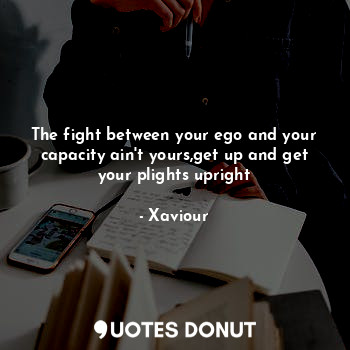 The fight between your ego and your capacity ain't yours,get up and get your plights upright
