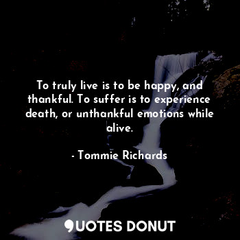 To truly live is to be happy, and thankful. To suffer is to experience death, or unthankful emotions while alive.