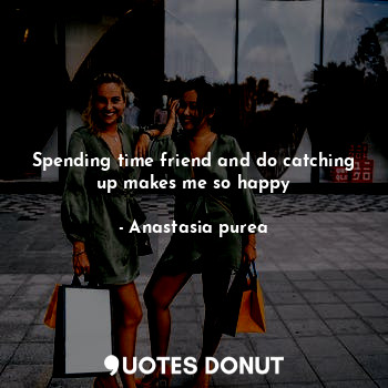  Spending time friend and do catching up makes me so happy... - Anastasia purea - Quotes Donut