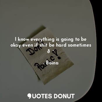  I know everything is going to be okay even if shit be hard sometimes ?... - Boina - Quotes Donut