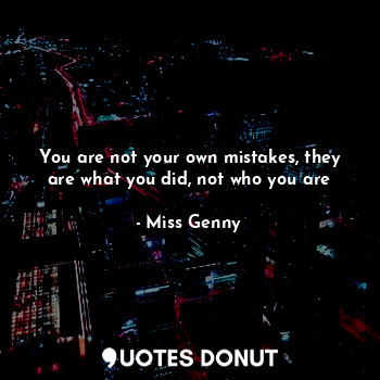  You are not your own mistakes, they are what you did, not who you are... - Miss Genny - Quotes Donut