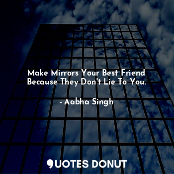  Make Mirrors Your Best Friend Because They Don't Lie To You.... - Aabha Singh - Quotes Donut